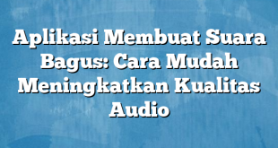 Aplikasi Membuat Suara Bagus: Cara Mudah Meningkatkan Kualitas Audio