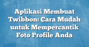 Aplikasi Membuat Twibbon: Cara Mudah untuk Mempercantik Foto Profile Anda