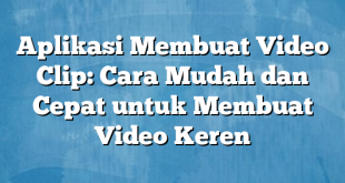 Aplikasi Membuat Video Clip: Cara Mudah dan Cepat untuk Membuat Video Keren