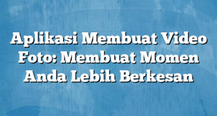 Aplikasi Membuat Video Foto: Membuat Momen Anda Lebih Berkesan