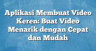 Aplikasi Membuat Video Keren: Buat Video Menarik dengan Cepat dan Mudah