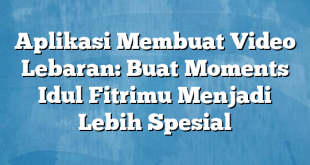 Aplikasi Membuat Video Lebaran: Buat Moments Idul Fitrimu Menjadi Lebih Spesial