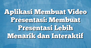 Aplikasi Membuat Video Presentasi: Membuat Presentasi Lebih Menarik dan Interaktif