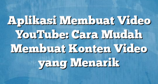 Aplikasi Membuat Video YouTube: Cara Mudah Membuat Konten Video yang Menarik