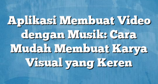 Aplikasi Membuat Video dengan Musik: Cara Mudah Membuat Karya Visual yang Keren