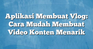 Aplikasi Membuat Vlog: Cara Mudah Membuat Video Konten Menarik