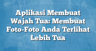 Aplikasi Membuat Wajah Tua: Membuat Foto-Foto Anda Terlihat Lebih Tua