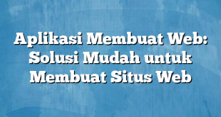 Aplikasi Membuat Web: Solusi Mudah untuk Membuat Situs Web