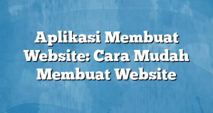 Aplikasi Membuat Website: Cara Mudah Membuat Website