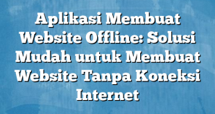 Aplikasi Membuat Website Offline: Solusi Mudah untuk Membuat Website Tanpa Koneksi Internet