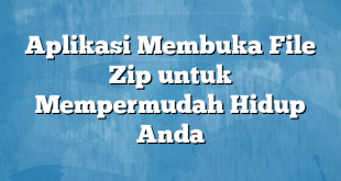 Aplikasi Membuka File Zip untuk Mempermudah Hidup Anda