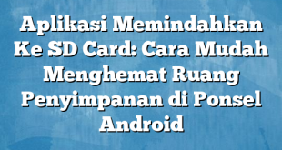 Aplikasi Memindahkan Ke SD Card: Cara Mudah Menghemat Ruang Penyimpanan di Ponsel Android