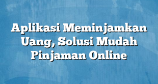 Aplikasi Meminjamkan Uang, Solusi Mudah Pinjaman Online