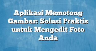 Aplikasi Memotong Gambar: Solusi Praktis untuk Mengedit Foto Anda