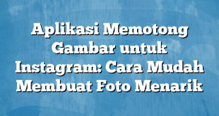 Aplikasi Memotong Gambar untuk Instagram: Cara Mudah Membuat Foto Menarik