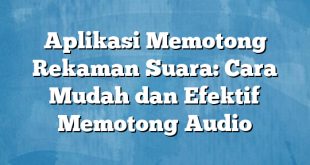 Aplikasi Memotong Rekaman Suara: Cara Mudah dan Efektif Memotong Audio