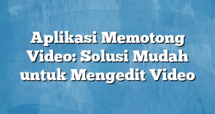 Aplikasi Memotong Video: Solusi Mudah untuk Mengedit Video