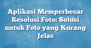 Aplikasi Memperbesar Resolusi Foto: Solusi untuk Foto yang Kurang Jelas