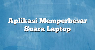 Aplikasi Memperbesar Suara Laptop