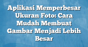 Aplikasi Memperbesar Ukuran Foto: Cara Mudah Membuat Gambar Menjadi Lebih Besar