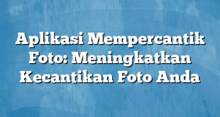 Aplikasi Mempercantik Foto: Meningkatkan Kecantikan Foto Anda