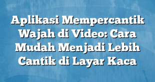 Aplikasi Mempercantik Wajah di Video: Cara Mudah Menjadi Lebih Cantik di Layar Kaca