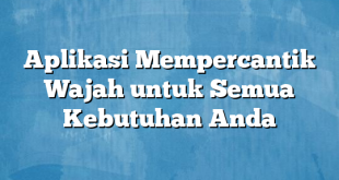 Aplikasi Mempercantik Wajah untuk Semua Kebutuhan Anda