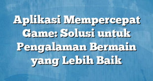 Aplikasi Mempercepat Game: Solusi untuk Pengalaman Bermain yang Lebih Baik