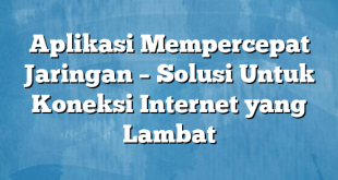 Aplikasi Mempercepat Jaringan – Solusi Untuk Koneksi Internet yang Lambat