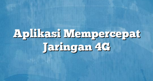 Aplikasi Mempercepat Jaringan 4G