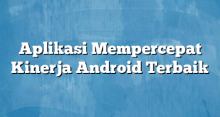 Aplikasi Mempercepat Kinerja Android Terbaik