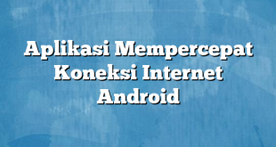 Aplikasi Mempercepat Koneksi Internet Android