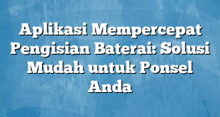 Aplikasi Mempercepat Pengisian Baterai: Solusi Mudah untuk Ponsel Anda