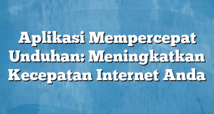 Aplikasi Mempercepat Unduhan: Meningkatkan Kecepatan Internet Anda