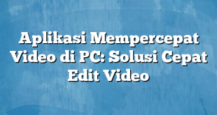 Aplikasi Mempercepat Video di PC: Solusi Cepat Edit Video