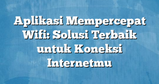 Aplikasi Mempercepat Wifi: Solusi Terbaik untuk Koneksi Internetmu