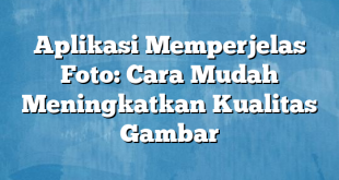 Aplikasi Memperjelas Foto: Cara Mudah Meningkatkan Kualitas Gambar