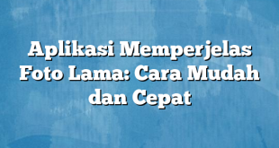 Aplikasi Memperjelas Foto Lama: Cara Mudah dan Cepat