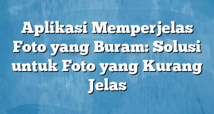 Aplikasi Memperjelas Foto yang Buram: Solusi untuk Foto yang Kurang Jelas