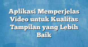 Aplikasi Memperjelas Video untuk Kualitas Tampilan yang Lebih Baik