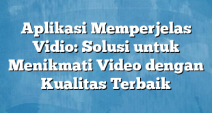 Aplikasi Memperjelas Vidio: Solusi untuk Menikmati Video dengan Kualitas Terbaik