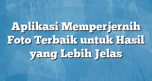 Aplikasi Memperjernih Foto Terbaik untuk Hasil yang Lebih Jelas