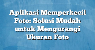 Aplikasi Memperkecil Foto: Solusi Mudah untuk Mengurangi Ukuran Foto