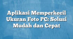 Aplikasi Memperkecil Ukuran Foto PC: Solusi Mudah dan Cepat