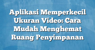 Aplikasi Memperkecil Ukuran Video: Cara Mudah Menghemat Ruang Penyimpanan