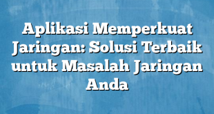 Aplikasi Memperkuat Jaringan: Solusi Terbaik untuk Masalah Jaringan Anda