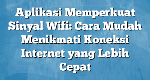 Aplikasi Memperkuat Sinyal Wifi: Cara Mudah Menikmati Koneksi Internet yang Lebih Cepat