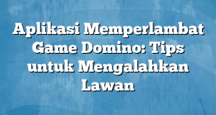 Aplikasi Memperlambat Game Domino: Tips untuk Mengalahkan Lawan