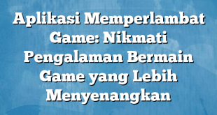 Aplikasi Memperlambat Game: Nikmati Pengalaman Bermain Game yang Lebih Menyenangkan