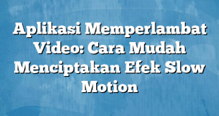 Aplikasi Memperlambat Video: Cara Mudah Menciptakan Efek Slow Motion